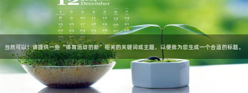 3377体育官网下载平台注册流程图:当然可以!请提供一些“体